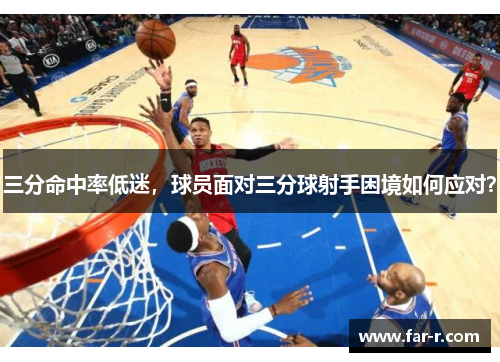 三分命中率低迷，球员面对三分球射手困境如何应对？